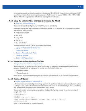 Page 1117A - 3
On the external network, the controller is assigned an IP address of 192.168.10.188. The wireless controller acts as a DHCP 
server for the wireless clients connecting to it, and assigns IP addresses in the range of 172.16.11.11 to 172.16.11.200. 
The rest of IPs in the range are reserved for devices requiring static IP addresses.
A.1.3 Using the Command Line Interface to Configure the WLAN
Creating a First Controller Managed WLAN
These instructions are for configuring your first WLAN using the...