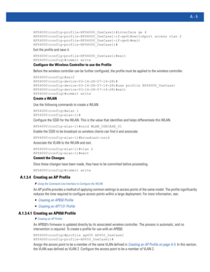 Page 1119A - 5
RFS4000(config-profile-RFS4000_UseCase1)#interface ge 4
RFS4000(config-profile-RFS4000_UseCase1-if-ge4)#switchport access vlan 2
RFS4000(config-profile-RFS4000_UseCase1-if-ge4)#exit
RFS4000(config-profile-RFS4000_UseCase1)#
Exit the profile and save it.
RFS4000(config-profile-RFS4000_UseCase1)#exit
RFS4000(config)#commit write
Configure the Wireless Controller to use the Profile
Before the wireless controller can be further configured, the profile must be applied to the wireless controller....