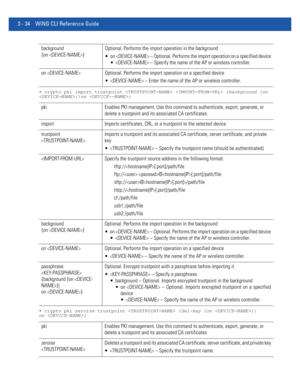 Page 1263 - 34 WiNG CLI Reference Guide
• crypto pki import trustpoint   {background {on 
}|on }
• crypto pki zeroise trustpoint  {del-key {on }|
on }
background 
{on }Optional. Performs the import operation in the background
 on  – Optional. Performs the import operation on a specified device
  – Specify the name of the AP or wireless controller.
on  Optional. Performs the import operation on a specified device
  – Enter the name of the AP or wireless controller.
pki Enables PKI management. Use this command to...