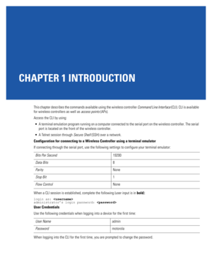 Page 31CHAPTER 1 INTRODUCTION
This chapter describes the commands available using the wireless controller Command Line Interface (CLI). CLI is available 
for wireless controllers as well as access points (APs). 
Access the CLI by using:
 A terminal emulation program running on a computer connected to the serial port on the wireless controller. The serial 
port is located on the front of the wireless controller.
 A Telnet session through Secure Shell (SSH) over a network.
Configuration for connecting to a...