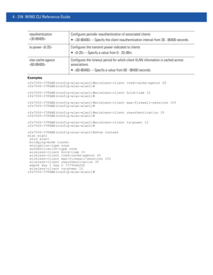 Page 3824 - 216 WiNG CLI Reference Guide
Examples
rfs7000-37FABE(config-wlan-wlan1)#wireless-client cred-cache-ageout 65
rfs7000-37FABE(config-wlan-wlan1)#
rfs7000-37FABE(config-wlan-wlan1)#wireless-client hold-time 10
rfs7000-37FABE(config-wlan-wlan1)#
rfs7000-37FABE(config-wlan-wlan1)#wireless-client max-firewall-sessions 100
rfs7000-37FABE(config-wlan-wlan1)#
rfs7000-37FABE(config-wlan-wlan1)#wireless-client reauthentication 35
rfs7000-37FABE(config-wlan-wlan1)#...