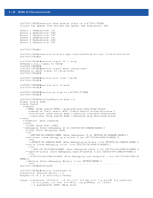 Page 4225 - 36 WiNG CLI Reference Guide
rfs7000-37FABE>service show general stats on rfs7000-37FABE
Current Fan Speed: 6540 Minimum Fan Speed: TBD Hysteresis: TBD
Sensor 1 Temperature: 31C
Sensor 2 Temperature: 55C
Sensor 3 Temperature: 29C
Sensor 4 Temperature: 28C
Sensor 5 Temperature: 26C
Sensor 6 Temperature: 28C
rfs7000-37FABE>
rfs7000-37FABE>service wireless wips clear-mu-blacklist mac 11-22-33-44-55-66
rfs7000-37FABE>
rfs7000-37FABE#service signal kill testp
Sending a kill signal to testp
rfs7000-37FABE#...