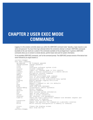 Page 47CHAPTER 2 USER EXEC MODE 
COMMANDS
Logging in to the wireless controller places you within the USER EXEC command mode. Typically, a login requires a user 
name and password. You have three login attempts before the connection attempt is refused. USER EXEC commands 
(available at the user level) are a subset of the commands available at the privileged level. In general, USER EXEC 
commands allow you to connect to remote devices, perform basic tests and list system information.
To list available USER EXEC...
