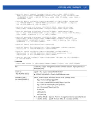 Page 63USER EXEC MODE COMMANDS 2 - 17
crypto pki export request [generate-rsa-key|use-rsa-key]  subject-name      
    [, email , fqdn , 
   ip-address ]
crypto pki export trustpoint   {background 
  {on }|on |passphrase  {background 
  {on }|on }}
crypto pki generate self-signed  [generate-rsa-key|
  use-rsa-key]  [autogen-subject-name|subject-name]
crypto pki generate self-signed  [generate-rsa-key|
  use-rsa-key]  autogen-subject-name {email , 
  fqdn , ip-address , on }
crypto pki generate self-signed...