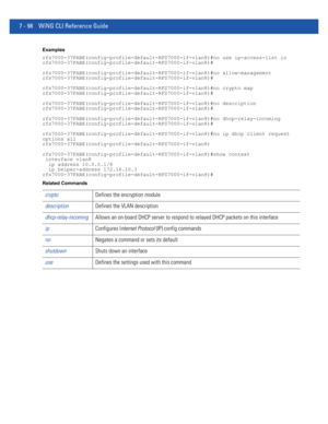 Page 6247 - 98 WiNG CLI Reference Guide
Examples
rfs7000-37FABE(config-profile-default-RFS7000-if-vlan8)#no use ip-access-list in
rfs7000-37FABE(config-profile-default-RFS7000-if-vlan8)#
rfs7000-37FABE(config-profile-default-RFS7000-if-vlan8)#no allow-management
rfs7000-37FABE(config-profile-default-RFS7000-if-vlan8)#
rfs7000-37FABE(config-profile-default-RFS7000-if-vlan8)#no crypto map
rfs7000-37FABE(config-profile-default-RFS7000-if-vlan8)#
rfs7000-37FABE(config-profile-default-RFS7000-if-vlan8)#no...