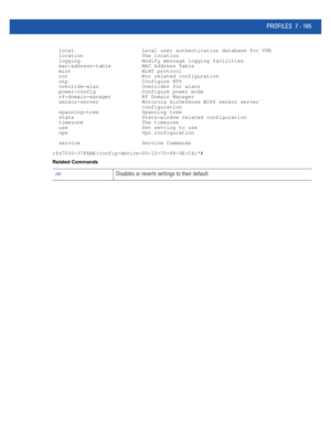 Page 691PROFILES 7 - 165
  local                      Local user authentication database for VPN
  location                   The location
  logging                    Modify message logging facilities
  mac-address-table          MAC Address Table
  mint                       MiNT protocol
  noc                        Noc related configuration
  ntp                        Configure NTP
  override-wlan              Overrides for wlans
  power-config               Configure power mode
  rf-domain-manager...