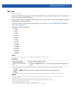 Page 745ADVANCED-WIPS-POLICY 10 - 15
10.1.5 use
advanced-wips-policy
Uses an existing device categorization list with the advanced WIPS policy. A device configuration list must exist before it 
can be used with the advanced WIPS policy.
A device categorization list categorizes a device, either an AP or a wireless client, as sanctioned or neighboring based on 
its MAC address or access point SSID.
For more information on creating a device categorization list, see Chapter 4, GLOBAL CONFIGURATION COMMANDS,...