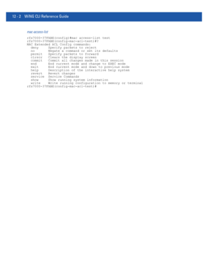 Page 75612 - 2 WiNG CLI Reference Guide
mac-access-list
rfs7000-37FABE(config)#mac access-list test
rfs7000-37FABE(config-mac-acl-test)#?
MAC Extended ACL Config commands:
  deny     Specify packets to reject
  no       Negate a command or set its defaults
  permit   Specify packets to forward
  clrscr   Clears the display screen
  commit   Commit all changes made in this session
  end      End current mode and change to EXEC mode
  exit     End current mode and down to previous mode
  help     Description of...