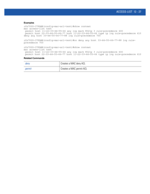 Page 781ACCESS-LIST 12 - 27
Examples
rfs7000-37FABE(config-mac-acl-test)#show context
mac access-list test
 permit host 11-22-33-44-55-66 any log mark 8021p 3 rule-precedence 600
 permit host 22-33-44-55-66-77 host 11-22-33-44-55-66 type ip log rule-precedence 610
deny any host 33-44-55-66-77-88 log rule-precedence 700
rfs7000-37FABE(config-mac-acl-test)#no deny any host 33-44-55-66-77-88 log rule-
precedence 700
rfs7000-37FABE(config-mac-acl-test)#show context
mac access-list test
 permit host 11-22-33-44-55-66...