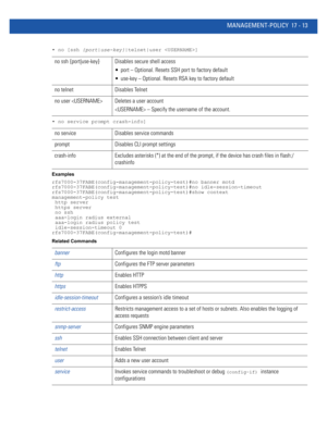 Page 905MANAGEMENT-POLICY 17 - 13
• no [ssh {port|use-key}|telnet|user ]
• no service prompt crash-info]
Examples
rfs7000-37FABE(config-management-policy-test)#no banner motd
rfs7000-37FABE(config-management-policy-test)#no idle-session-timeout
rfs7000-37FABE(config-management-policy-test)#show context
management-policy test
 http server
 https server
 no ssh
 aaa-login radius external
 aaa-login radius policy test
 idle-session-timeout 0
rfs7000-37FABE(config-management-policy-test)#
Related Commands
no ssh...