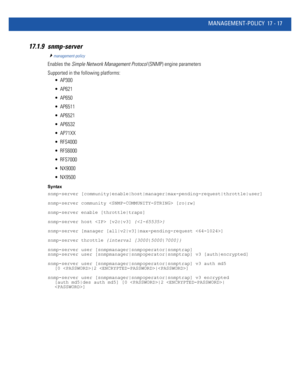 Page 909MANAGEMENT-POLICY 17 - 17
17.1.9 snmp-server
management-policy
Enables the Simple Network Management Protocol (SNMP) engine parameters
Supported in the following platforms:
 AP300
 AP621
 AP650
 AP6511
 AP6521
 AP6532
 AP71XX
 RFS4000
 RFS6000
 RFS7000
 NX9000
 NX9500
Syntax
snmp-server [community|enable|host|manager|max-pending-request|throttle|user]
snmp-server community  [ro|rw]
snmp-server enable [throttle|traps]
snmp-server host  [v2c|v3] {}
snmp-server [manager [all|v2|v3]|max-pending-request ]...