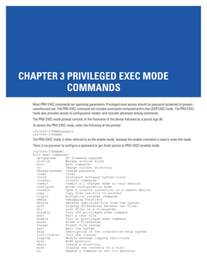 Page 93CHAPTER 3 PRIVILEGED EXEC MODE 
COMMANDS
Most PRIV EXEC commands set operating parameters. Privileged-level access should be password protected to prevent 
unauthorized use. The PRIV EXEC command set includes commands contained within the USER EXEC mode. The PRIV EXEC 
mode also provides access to configuration modes, and includes advanced testing commands. 
The PRIV EXEC mode prompt consists of the hostname of the device followed by a pound sign (#). 
To access the PRIV EXEC mode, enter the following at...