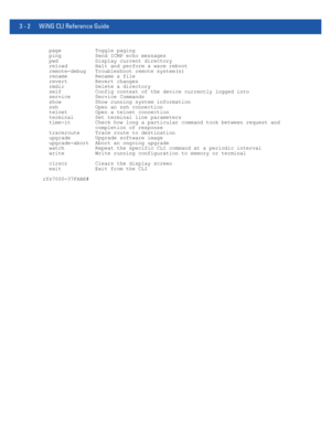 Page 943 - 2 WiNG CLI Reference Guide
  page           Toggle paging
  ping           Send ICMP echo messages
  pwd            Display current directory
  reload         Halt and perform a warm reboot
  remote-debug   Troubleshoot remote system(s)
  rename         Rename a file
  revert         Revert changes
  rmdir          Delete a directory
  self           Config context of the device currently logged into
  service        Service Commands
  show           Show running system information
  ssh...