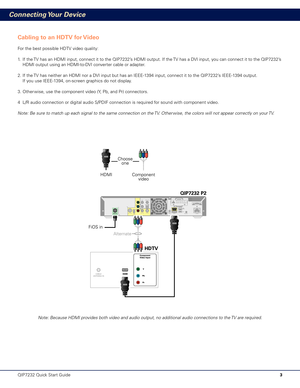 Page 43
Connecting Your Device
Cabling to an HDTV for Video
For the best possible HDTV video quality:
1. If the TV has an HDMI input, connect it to the QIP7232’s HDMI output. If the TV has a DVI input, you can connect it to the QIP7232’s 
HDMI output using an HDMI-to-DVI converter cable or adapter.
2. If the TV has neither an HDMI nor a DVI input but has an IEEE-1394 input, connect it to the QIP7232’s IEEE-1394 output. 
If you use IEEE-1394, on-screen graphics do not display.
3. Other wise, use the component...