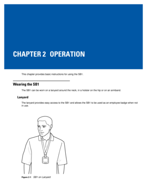 Page 21CHAPTER 2 OPERATION
This chapter provides basic instructions for using the SB1.
Wearing the SB1
The SB1 can be worn on a lanyard around the neck, in a holster on the hi\
p or on an armband.
Lanyard
The lanyard provides easy access to the SB1 and allows the SB1 to be use\
d as an employee badge when not in use. 
Figure 2-1SB1 on Lanyard 