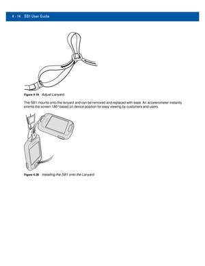 Page 544 - 14 SB1 User Guide
Figure 4-19Adjust Lanyard
The SB1 mounts onto the lanyard and can be removed and replaced with eas\
e. An accelerometer instantly  orients the screen 180° based on device position for easy viewing by \
customers and users.
Figure 4-20Installing the SB1 onto the Lanyard 