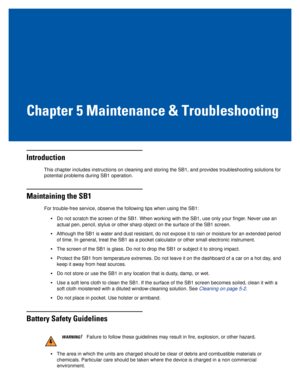 Page 55Chapter 5 Maintenance & Troubleshooting
Introduction
This chapter includes instructions on cleaning and storing the SB1, and \
provides troubleshooting solutions for potential problems during SB1 operation.
Maintaining the SB1
For trouble-free service, observe the following tips when using the SB1:\
•Do not scratch the screen of the SB1. When working with the SB1, use onl\
y your finger. Never use an 
actual pen, pencil, stylus or other sharp object on the surface of the S\
B1 screen.
•Although the SB1...