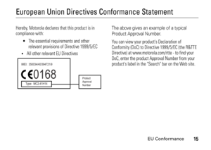 Page 15EU Conformance
15
European Union Directives Conformance StatementEU ConformanceHereby, Motorola declares that this product is in 
compliance with:

The essential requirements and other 
relevant provisions of Directive 1999/5/EC

All other relevant EU Directives
The above gives an example of a typical 
Product Approval Number.You can view your products Declaration of 
Conformity (DoC) to Directive 1999/5/EC (the R&TTE 
Directive) at www.motorola.com/rtte - to find your 
DoC, enter the product Approval...