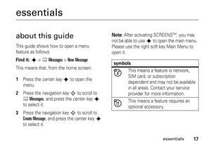 Page 1717
essentials
essentialsabout this guideThis guide shows how to open a menu 
feature as follows:Find it: 
s
 >
eMessages
 >
New Message
This means that, from the home screen: 1
Press the center key
s
 to open the 
menu.
2
Press the navigation key
S
 to scroll to 
eMessages
, and press the center key
s
 
to select it.
3
Press the navigation key
S
 to scroll to 
Create Message
, and press the center key
s
 
to select it.
Note: 
After activating SCREEN3
TM, you may 
not be able to use 
s
 to open the main...