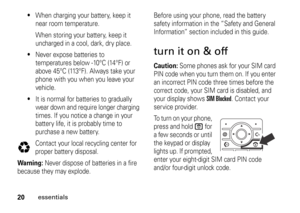 Page 2020
essentials

When charging your battery, keep it 
near room temperature.
When storing your battery, keep it 
uncharged in a cool, dark, dry place.

Never expose batteries to 
temperatures below -10°C (14°F) or 
above 45°C (113°F). Always take your 
phone with you when you leave your 
vehicle.

It is normal for batteries to gradually 
wear down and require longer charging 
times. If you notice a change in your 
battery life, it is probably time to 
purchase a new battery.
Contact your local recycling...