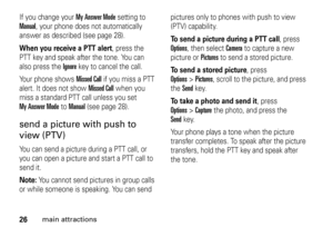 Page 2626
main attractions
If you change your 
My Answer Mode
 setting to 
Manual
, your phone does not automatically 
answer as described (see page 28).
When you receive a PTT alert
, press the 
PTT key and speak after the tone. You can 
also press the 
Ignore
key to cancel the call.
Your phone shows Missed Call
 if you miss a PTT 
alert. It does not show 
Missed Call
 when you 
miss a standard PTT call unless you set 
My Answer Mode
 to 
Manual
 (see page 28).
send a picture with push to 
view (PTV)You can...