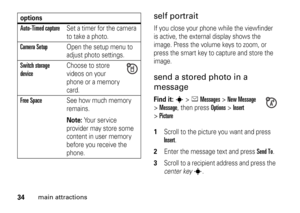 Page 3434
main attractions
self portraitIf you close your phone while the viewfinder 
is active, the external display shows the 
image. Press the volume keys to zoom, or 
press the smart key to capture and store the 
image.send a stored photo in a 
messageFind it: 
s
>eMessages
 >
New Message
 
>
Message
, then press
Options
>Insert
 
>
Picture 1
Scroll to the picture you want and press Insert
.
2
Enter the message text and press 
Send To
.
3
Scroll to a recipient address and press the 
center key
s
....