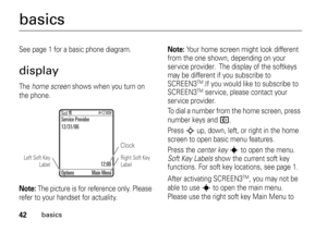 Page 4242
basics
basicsSee page 1 for a basic phone diagram.displayThe home screen shows when you turn on 
the phone.Note: 
The picture is for reference only. Please 
refer to your handset for actuality.
Note: 
Your home screen might look different 
from the one shown, depending on your 
service provider.
 The display of the softkeys 
may be different if you subscribe to 
SCREEN3
TM.If you would like to subscribe to 
SCREEN3TM service, please contact your 
service provider.
To dial a number from the home...