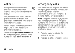 Page 6262
calls
caller IDCalling line identification (caller ID) 
shows the phone number for an 
incoming call in your external and internal 
displays.
Your phone shows the caller’s name and 
picture when they’re stored in your 
phonebook, or 
Anonymous Call
 when caller ID 
information isn’t available.
You can set your phone to play a different 
ringer ID for an entry stored in your 
phonebook (see page 70).
To show or hide 
your phone number
 from 
the next person you call, enter the phone 
number and press...