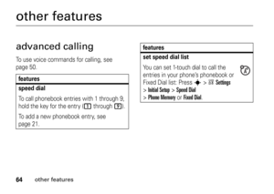 Page 6464
other features
other featuresadvanced callingTo use voice commands for calling, see 
page 50.features
speed dialTo call phonebook entries with 1 through 9, 
hold the key for the entry (
1
 through 
9
).
To add a new phonebook entry, see 
page 21.
set speed dial listYou can set 1-touch dial to call the 
entries in your phone’s phonebook or 
Fixed Dial list: Press 
s
>wSettings
 
>
Initial Setup
 >
Speed Dial
 
>
Phone Memory
orFixed Dial
.
features 