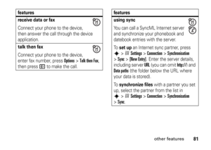 Page 8181
other features
receive data or faxConnect your phone to the device, 
then answer the call through the device 
application.talk then faxConnect your phone to the device, 
enter fax number, press 
Options
>Talk then Fax
, 
then press 
N
 to make the call.
features
using syncYou can call a SyncML Internet server 
and synchronize your phonebook and 
datebook entries with the server.
To  
set up
 an Internet sync partner, press 
s
>wSettings
 >
Connection
 >
Synchronisation
 
>
Sync
 >
[New Entry]
. Enter...