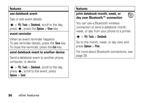 Page 8484
other features
see datebook eventSee or edit event details:s
>ÉTools
 >
Datebook
, scroll to the day, 
press 
s
, press the 
Options
 >
View
 key
event reminder When an event reminder happens: 
To see reminder details, press the 
View
key. 
To close the reminder, press the 
Exit
key.
send datebook event to another deviceSend a datebook event to another phone, 
computer, or device:s
>ÉTools
 >
Datebook
, scroll to the day, 
press
s
, scroll to the event, press 
Options
>Send
features
print datebook...