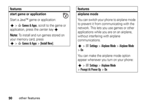 Page 9090
other features
start game or applicationStart a Java™ game or application:s
>QGames & Apps
, scroll to the game or 
application, press the center key
s
Note: 
To install and run games stored on 
your memory card, press 
s
>QGames & Apps
 >
[Install New]
. 
features
airplane modeYou can switch your phone to airplane mode 
to prevent it from communicating with the 
network. This lets you use games or other 
applications while you are on an airplane, 
without interfering with airplane 
communications.s...