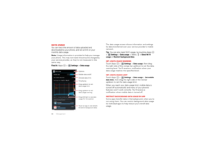 Page 4644ManagementData usageYou can track the amount of data uploaded and 
downloaded by your phone, and set a limit on your 
monthly data usage.
Note: Usage information is provided to help you manage 
your phone. This may not match the amounts charged by 
your service provider, as they’re not measured in the 
same way.
Find it: Apps  > 
Settings
 >Data usage
Data usage
ON
Mobile data
Set mobile data limit
Apr 26 
- May 26
Data usage cycle
May 19 
- 26: about 38.65MB used
Apr 26 May 26Measured by your phone....