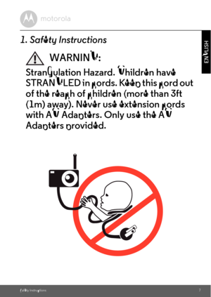 Page 7Safety Instructions7
ENGLISH
1. Safety Instructions
WARNING:
Strangulation Hazard. Children have 
STRANGLED in cords. Keep this cord out 
of the reach of children (more than 3ft 
(1m) away). Never use extension cords 
with AC Adapters. Only use the AC 
Adapters provided. 