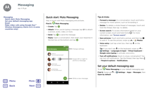 Page 29MessagingQuick start: Moto Messaging
Stay in touch with Moto messaging and pictures.
Find it:  Moto Messaging 
• Create: Tap .
• Attach: When you're typing a message, tap  to attach a picture, audio, video, or more.
• Send: Tap  to send the message.
• Reply: Open a conversation, then enter your response in the text box at the bottom and tap .
Tips & tricks
• Forward a message: In a conversation, touch and hold a message for more options, such as forwarding it.
• Delete: To delete a whole thread of...