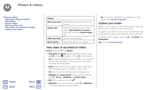 Page 42Photos & videosOptions
Photo size (rear)Set the photo resolution for the rear camera.
Shutter typeSelect the action you use to take a photo (Tap anywhere to capture on the screen or tap the Shutter button ).
Video size (rear)Set the video resolution.
Quick tutorialLearn more about your camera.
View, share, & use photos & videos
Find it: Swipe up  >  Photos 
• Play, share, or delete: Tap a thumbnail to open it, then tap  to share,  to delete, or Menu  for more options.
Tip: To select multiple files, open...