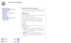 Page 49Connect & transferBluetooth & Wi-Fi one-touch setup
Just touch your phone to an NFC-enabled Bluetooth device or Wi-Fi access point to automatically pair or connect with the device.
Mobile payment
You can use a secure payment app to pay for your purchase (where available and supported).
Look for the NFC logo to confirm that you can make a mobile payment. Touch the back your phone to the payment device to pay for your purchase. You may need to authenticate your purchase using your fingerprint or passcode....