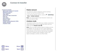 Page 52Connect & transferMobile network
You should not need to change any network settings. Contact your service provider for help.
To see network settings options, swipe up  >  Settings > More > Cellular networks.
Note: Your phone supports most networks. Contact your service provider for help.
Airplane mode
Use airplane mode to turn off all your wireless connections—useful when flying. Swipe the status bar down with two fingers and tap Airplane mode .
Note: When you select airplane mode, all wireless services...
