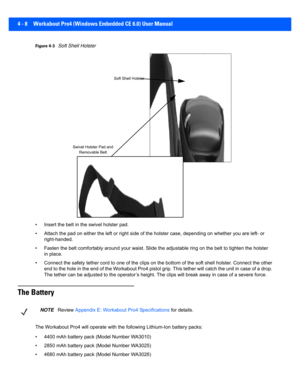 Page 1304 - 8 Workabout Pro4 (Windows Embedded CE 6.0) User Manual
Figure 4-3Soft Shell Holster
• Insert the belt in the swivel holster pad.
• Attach the pad on either the le ft or right side of the holster case, depending on whether you are left- or 
right-handed.
• Fasten the belt comfortably aro und your waist. Slide the adjustable ring on the belt to tighten the holster 
in place.
• Connect the safety tether cord to  one of the clips on the bottom of the soft shell holster. Connect the other 
end to the hole...