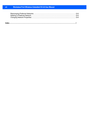 Page 14xii  Workabout Pro4 (Windows Embedded CE 6.0) User Manual
Rearranging Preferred Networks .............................................................................................. G- 6
Deleting a Preferred Network................................... ................................................................. G-6
Changing Network Properties .................................... ...............................................................G-6...