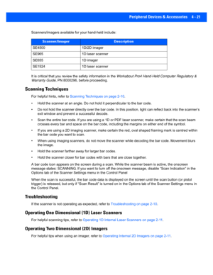 Page 143Peripheral Devices & Accessories 4 - 21
Scanners/imagers available for your hand-held include:
It is critical that you review the safety information in the  Workabout Pro4 Hand-Held Computer Regulatory & 
Warranty Guide , PN 8000296, before proceeding.
Scanning Techniques
For helpful hints, refer to  Scanning Techniques on page 2-10.
• Hold the scanner at an angle. D o not hold it perpendicular to the bar code.
• Do not hold the scanner directly over the bar code. In this po sition, light can reflect...