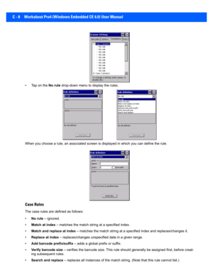 Page 158C - 8 Workabout Pro4 (Windows Embedded CE 6.0) User Manual
• Tap on the No rule drop-down menu to display the rules.
When you choose a rule, an associated scre en is displayed in which you can define the rule.
Case Rules
The case rules are defined as follows:
•No rule  – ignored.
• Match at index  – matches the match string at a specified index.
• Match and replace at index  – matches the match string at a specified index and replaces/c hanges it.
• Replace at index  – replaces/changes unspecified data...