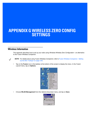 Page 193APPENDIX G WIRELESS ZERO CONFIG SETTINGS
GWireless Zero Config Settings
Wireless Information
This appendix describes how to set up your radio using  Windows Wireless Zero Configuration – an alternative 
to the  Fusion Wireless Companion .
• Tap on the  Fusion icon in the taskbar at the botto m of the screen to display the menu. In the Fusion 
Launch  menu, tap on  Options. 
• Choose  WLAN Management  from the Options drop-down menu, and tap on  Save.
NOTE For details about using  Fusion Wireless...