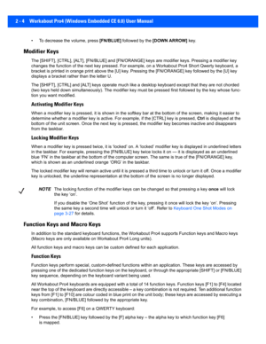 Page 322 - 4 Workabout Pro4 (Windows Embedded CE 6.0) User Manual
• To decrease the volume, press  [FN/BLUE] followed by the  [DOWN ARROW] key.
Modifier Keys
The [SHIFT], [CTRL], [ALT], [FN/BLUE] and [FN/ORANGE] keys are  modifier keys. Pressing a modifier key 
changes the function of the next  key pressed. For example, on a Workabout Pro4 Short Qwerty keyboard, a 
bracket is printed in orange print above the [U] key. Pressing  the [FN/ORANGE] key followed by the [U] key 
displays a bracket rather than the...