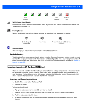 Page 37Getting to Know the Workabout Pro4 2 - 9
WWAN Radio Signal Quality
Wireless WAN icons in the taskbar indicate the status of your wide area network connection. For details, see 
“Taskbar Icons” on page F-1.
Docking Device
When a hand-held is inserted in a charger or cradle, an associa ted icon appears in the taskbar.
Bluetooth  Radio
This icon displayed in the taskbar represents the installed  Bluetooth radio.
Audio Indicators
The Workabout Pro4 supports several audio options, including  Bluetooth. Sounds...