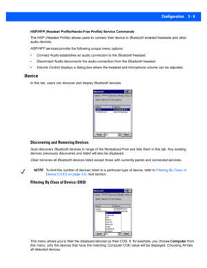 Page 61Configuration 3 - 9
HSP/HFP (Headset Profile/Hands-Free Profile) Service Commands
The HSP (Headset Profile) allows users to connect their device to  Bluetooth enabled headsets and other 
audio devices.
HSP/HFP services  provide the following unique menu options:
• Connect Audio  establishes an audio connection to the  Bluetooth headset.
• Disconnect Audio  disconnects the audio connection from the  Bluetooth headset.
• Volume Control  displays a dialog box where the headset and microphone volume can be...