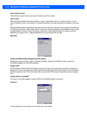 Page 763 - 24 Workabout Pro4 (Windows Embedded CE 6.0) User Guide
Server Name and Port
These fields are used to enter your server IP address and Port  number. 
User ID Type
IMSI  (International Mobile Subscriber Identity) is used to identify the device on a cellular network. It is also 
used to identify the radio on the network. To protect the ident ity of the radio subscriber, this signal is rarely sent 
out.
MSISDN  (Mobile Station International Subscriber Director y Number) reads the phone number of the SIM...