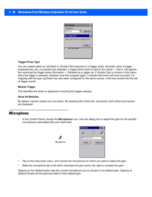 Page 883 - 36 Workabout Pro4 (Windows Embedded CE 6.0) User Guide
Trigger-Press Type 
You can enable either an Up/Down or Double Click  response to a trigger press. Normally, when a trigger 
(keyboard key, etc.) is pr essed and released, a trigger down  event is sent to the owner — that is, the applica-
tion receiving the trigger press  information — followed by a trigger up. If Double Click  is chosen in this menu, 
when the trigger is pressed, rel eased, and then pressed again, a double-click  event will have...