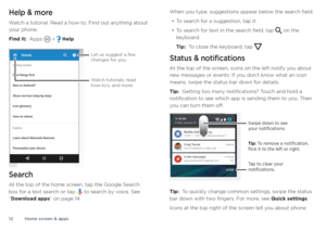 Page 12Home screen & apps
12
Help & more
Watch a tutorial. Read a how-to. Find out anything about 
your phone.
Find it:  Apps 
 >  Help
Search
At the top of the home screen, tap the Google Search 
box for a text search or tap  to search by voice. See 
“Download apps” on page 14. When you type, suggestions appear below the search field:
• To search for a suggestion, tap it.
• To search for text in the search field, tap  on the keyboard.
Tip:  To close the keyboard, tap 
.
Status & notifications
At the top of the...