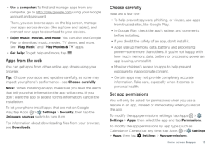 Page 15Home screen & apps15
• Use a computer: To find and manage apps from any 
computer, go to http://play.google.com using your Google 
account and password.
There, you can browse apps on the big screen, manage 
your apps across devices (like a phone and tablet), and 
even set new apps to download to your devices.
• Enjoy music, movies, and more: You can also use Google 
Play to download music, movies, TV shows, and more. 
See “Play Music” and “Play Movies & TV” apps.
• Get help: To get help and more, tap ....